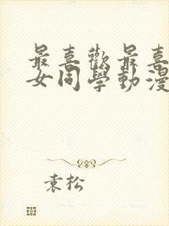 最喜欢最喜欢的女同学动漫