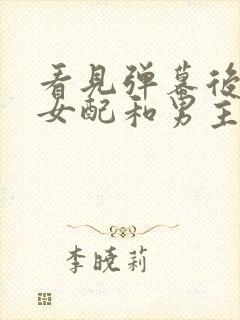 看见弹幕后恶毒女配和男主he了