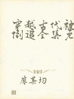 穿越古代被女帝倒追全集免费观看