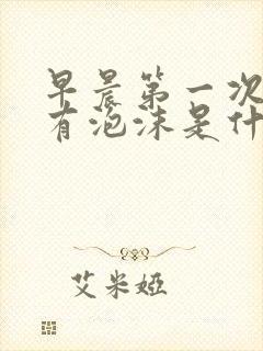 早晨第一次尿液有泡沫是什么原因