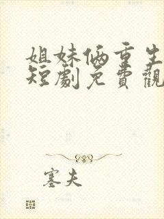 姐妹俩重生换嫁短剧免费观看