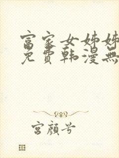 富家女姊姊漫画免费韩漫无删减在线观看