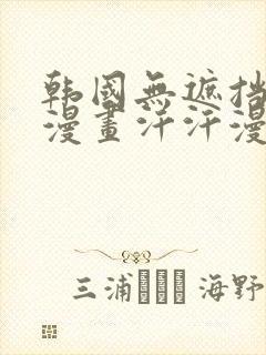 韩国无遮挡免费漫画汗汗漫画