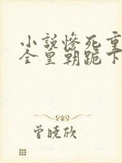 小说惨死重生,全皇朝跪下叫祖宗全文阅读
