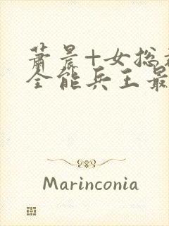 萧晨+女总裁的全能兵王最新更新