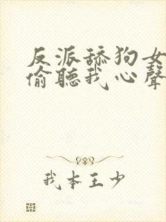 反派舔狗女主们偷听我心声后集体倒追我