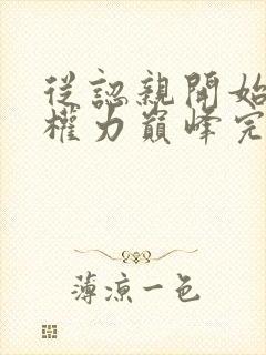 从认亲开始踏上权力巅峰完本