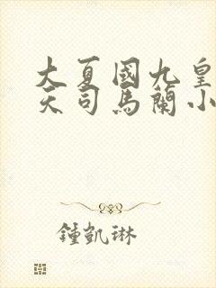 大夏国九皇子夏天司马兰小说