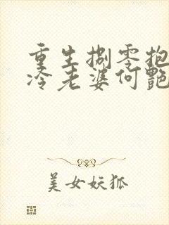 重生捌零抱紧清冷老婆何艳芳在线阅读