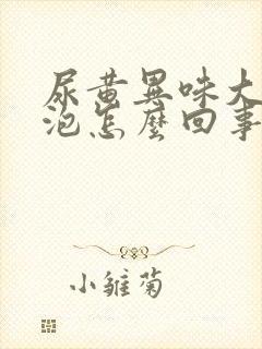 尿黄异味大有泡泡怎么回事