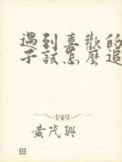 遇到喜欢的男孩子该怎么追