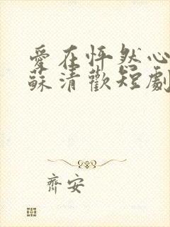 爱在怦然心动时苏清欢短剧免费观看