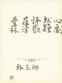 爱在怦然心动时苏清欢短剧免费观看