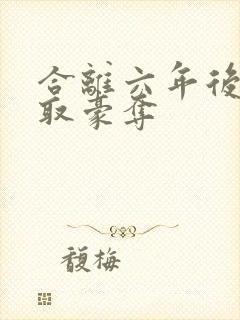 合离六年后被强取豪夺