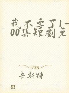 我不要了1—100集短剧免费观看