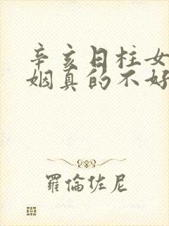 辛亥日柱女命婚姻真的不好吗