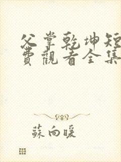 父掌乾坤短剧免费观看全集高清版