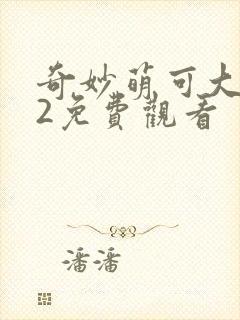 奇妙萌可大电影2免费观看