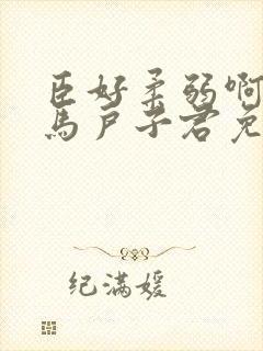 臣好柔弱啊by马户子君免费阅读笔趣阁