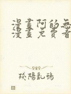 漫画阿的无删减漫画免费看