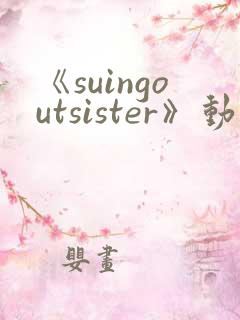 《suingoutsister》动漫免费观看完整版