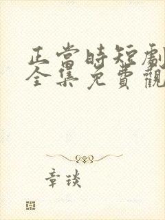 正当时短剧在线全集免费观看
