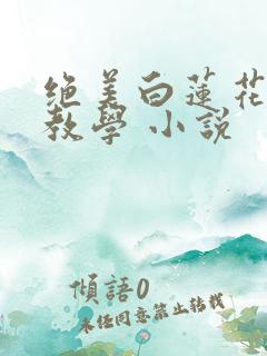 绝美白莲花在线教学 小说