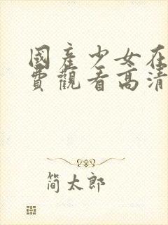 国产少女在线免费观看高清电视剧