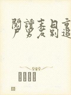 阅读末日重生丧尸男友别追我