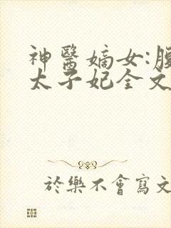 神医嫡女:腹黑太子妃全文在线阅读