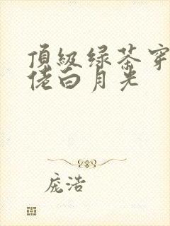 顶级绿茶穿成大佬白月光