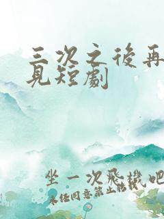 三次之后再也不见短剧