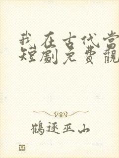 我在古代当王爷短剧免费观看