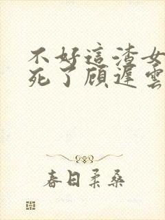 不好这渣女要虐死了顾迟云全本阅读