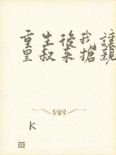 重生后我让前夫皇叔来抢亲合集