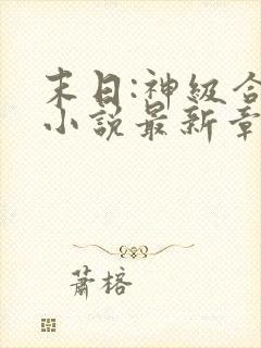 末日:神级合成小说最新章节阅读全文