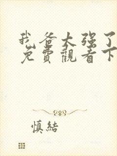 我爸太强了漫画免费观看下拉式