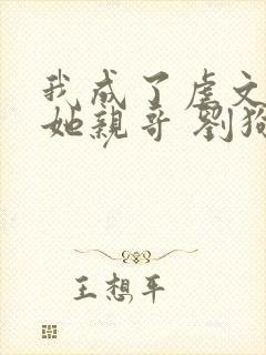 我成了虐文女主她亲哥 刘狗花