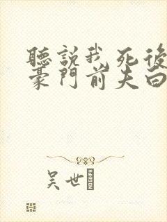 听说我死后成了豪门前夫白月光全