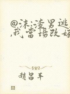 @沫:渣男逃婚,我当场改嫁了