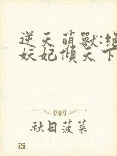 逆天萌兽:绝世妖妃倾天下 完结版