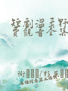 短剧温柔野骨免费观看全集