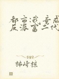 都市:我竟成了反派富二代秦桓宇