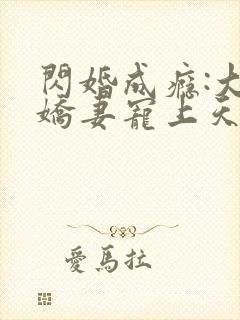 闪婚成瘾:大佬娇妻宠上天