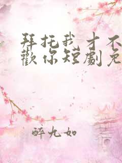 拜托我才不会喜欢你短剧免费观看