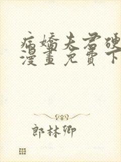 病娇夫君硬上弓漫画免费下拉式