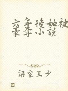 六年后她被强取豪夺小说