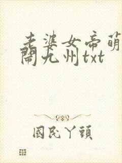 老婆女帝萌娃大闹九州txt