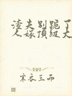 渣夫别跪了,夫人嫁顶级大佬免费阅读小说