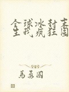 全球冰封末世重生我疯狂囤物资